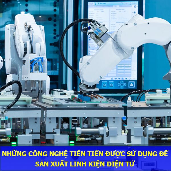 Những công nghệ tiên tiến được sử dụng để sản xuất linh kiện điện tử